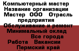 Компьютерный мастер › Название организации ­ Мастер, ООО › Отрасль предприятия ­ Обслуживание и ремонт › Минимальный оклад ­ 120 000 - Все города Работа » Вакансии   . Пермский край,Гремячинск г.